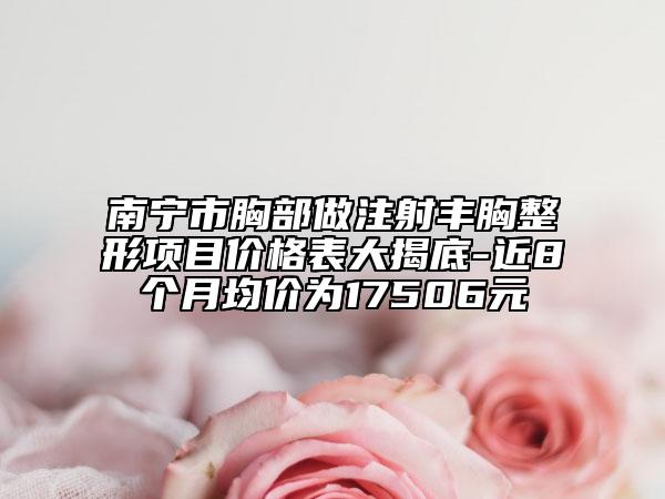 南宁市胸部做注射丰胸整形项目价格表大揭底-近8个月均价为17506元