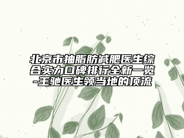 北京市抽脂肪减肥医生综合实力口碑排行全新一览-王驰医生领当地的顶流