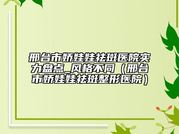 邢台市娇娃娃祛斑医院实力盘点_风格不同（邢台市娇娃娃祛斑整形医院）