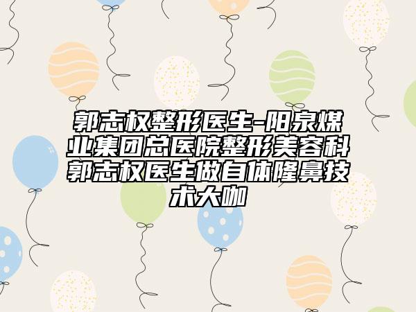 郭志权整形医生-阳泉煤业集团总医院整形美容科郭志权医生做自体隆鼻技术大咖