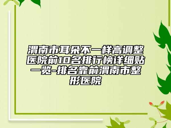 渭南市耳朵不一样高调整医院前10名排行榜详细贴一览-排名靠前渭南市整形医院