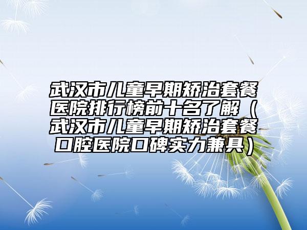 武汉市儿童早期矫治套餐医院排行榜前十名了解（武汉市儿童早期矫治套餐口腔医院口碑实力兼具）