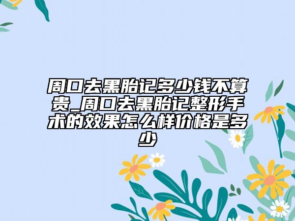 周口去黑胎记多少钱不算贵_周口去黑胎记整形手术的效果怎么样价格是多少