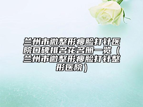 兰州市微整形瘦脸打针医院口碑排名花名册一览（兰州市微整形瘦脸打针整形医院）
