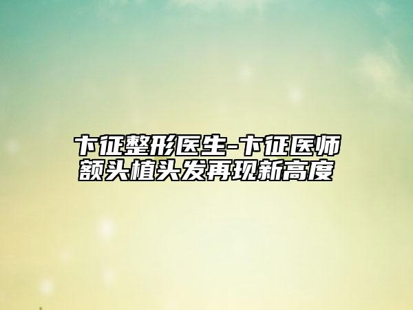 卞征整形医生-卞征医师额头植头发再现新高度