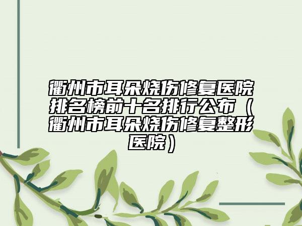 衢州市耳朵烧伤修复医院排名榜前十名排行公布（衢州市耳朵烧伤修复整形医院）