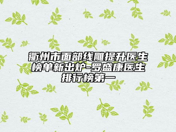 衢州市面部线雕提升医生榜单新出炉-罗盛康医生排行榜第一