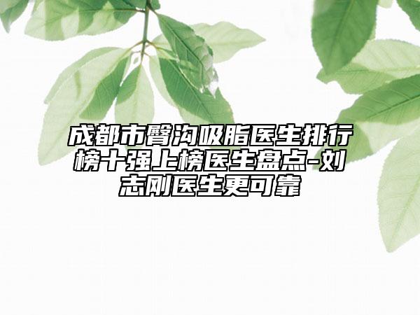 成都市臀沟吸脂医生排行榜十强上榜医生盘点-刘志刚医生更可靠