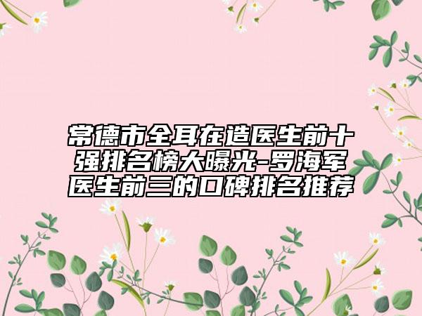 常德市全耳在造医生前十强排名榜大曝光-罗海军医生前三的口碑排名推荐