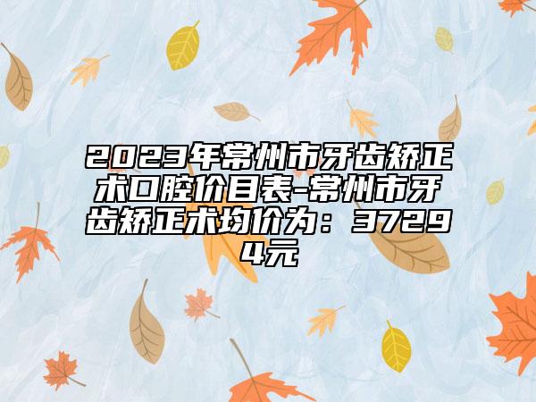 2023年常州市牙齿矫正术口腔价目表-常州市牙齿矫正术均价为：37294元