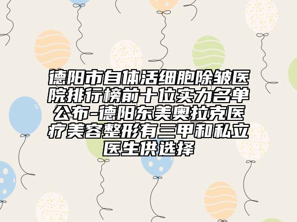 德阳市自体活细胞除皱医院排行榜前十位实力名单公布-德阳东美奥拉克医疗美容整形有三甲和私立医生供选择