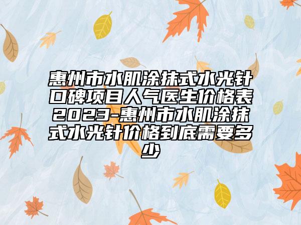 惠州市水肌涂抹式水光针口碑项目人气医生价格表2023-惠州市水肌涂抹式水光针价格到底需要多少