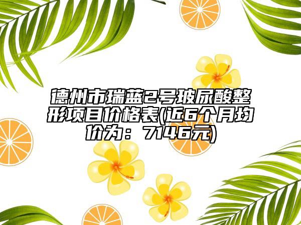德州市瑞蓝2号玻尿酸整形项目价格表(近6个月均价为：7146元)