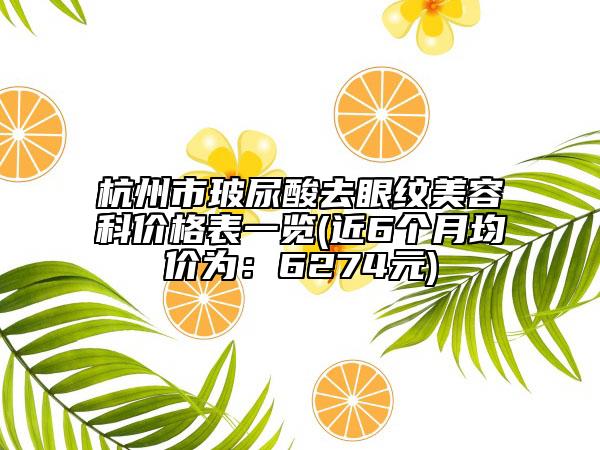 杭州市玻尿酸去眼纹美容科价格表一览(近6个月均价为：6274元)