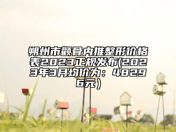 朔州市颧骨内推整形价格表2023正规发布(2023年3月均价为：48296元）