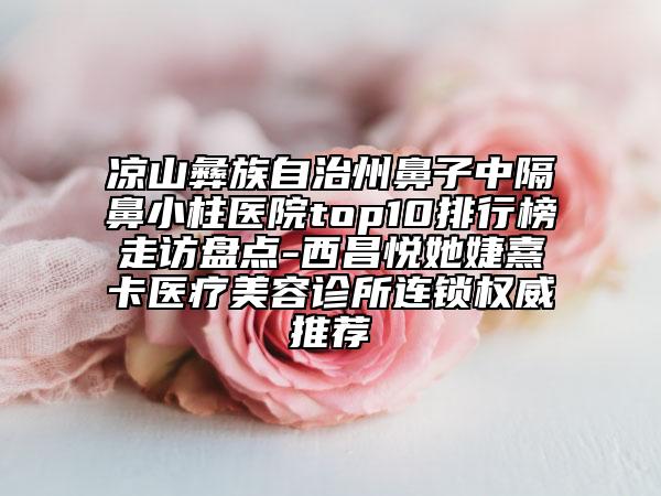 凉山彝族自治州鼻子中隔鼻小柱医院top10排行榜走访盘点-西昌悦她婕熹卡医疗美容诊所连锁权威推荐