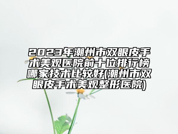 2023年潮州市双眼皮手术美观医院前十位排行榜哪家技术比较好(潮州市双眼皮手术美观整形医院)