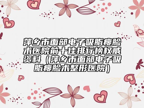 萍乡市面部电子吸脂瘦脸术医院前十佳排行榜权威资料（萍乡市面部电子吸脂瘦脸术整形医院）