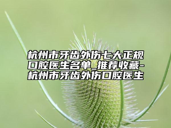杭州市牙齿外伤七大正规口腔医生名单_推荐收藏-杭州市牙齿外伤口腔医生