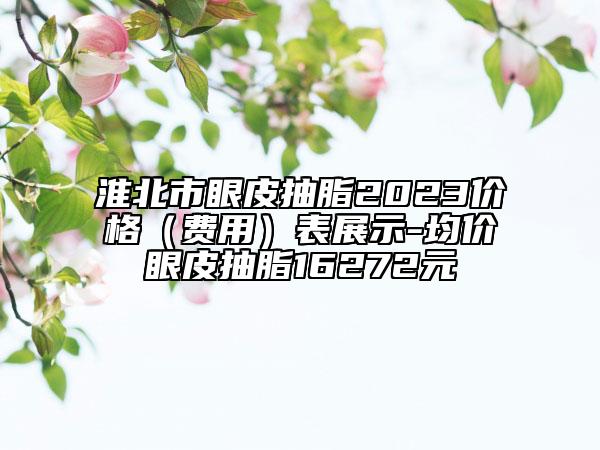 淮北市眼皮抽脂2023价格（费用）表展示-均价眼皮抽脂16272元