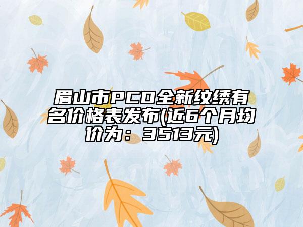 眉山市PCD全新纹绣有名价格表发布(近6个月均价为：3513元)