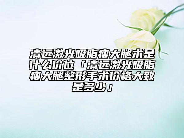 清远激光吸脂瘦大腿术是什么价位「清远激光吸脂瘦大腿整形手术价格大致是多少」