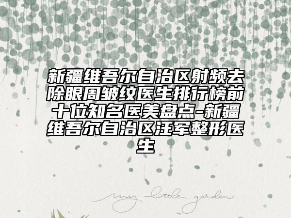 新疆维吾尔自治区射频去除眼周皱纹医生排行榜前十位知名医美盘点-新疆维吾尔自治区汪军整形医生