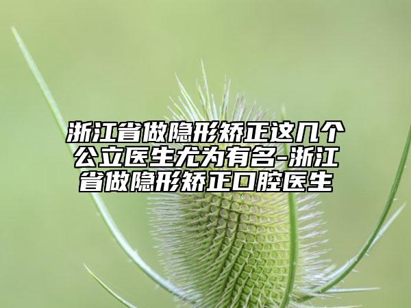 浙江省做隐形矫正这几个公立医生尤为有名-浙江省做隐形矫正口腔医生