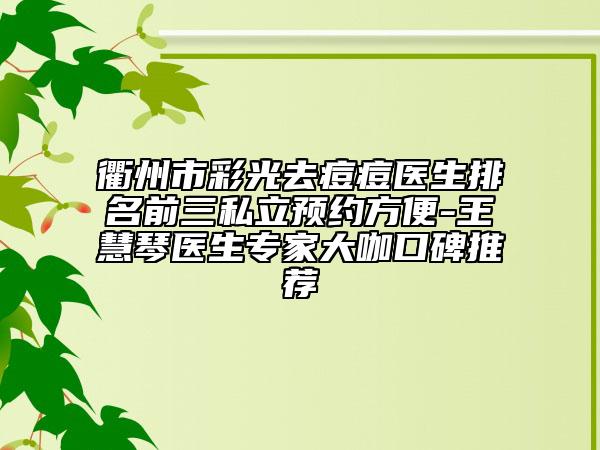 衢州市彩光去痘痘医生排名前三私立预约方便-王慧琴医生专家大咖口碑推荐