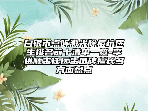 白银市点阵激光除痘坑医生排名前十清单一览-李进顺主任医生口碑擅长多方面盘点
