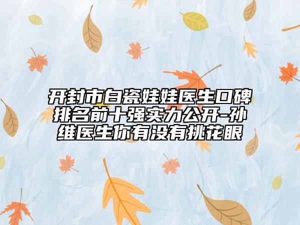 开封市白瓷娃娃医生口碑排名前十强实力公开-孙珝维医生你有没有挑花眼