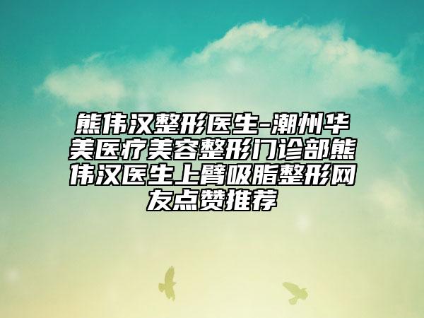 熊伟汉整形医生-潮州华美医疗美容整形门诊部熊伟汉医生上臂吸脂整形网友点赞推荐