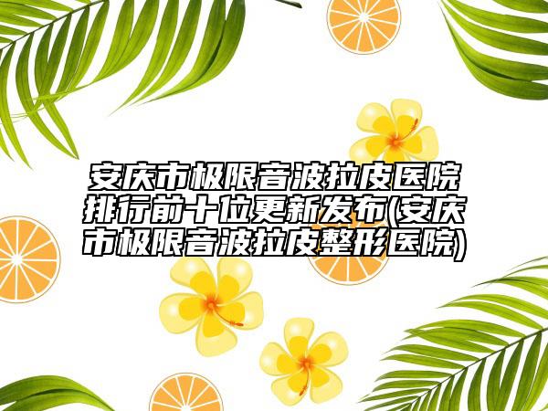 安庆市极限音波拉皮医院排行前十位更新发布(安庆市极限音波拉皮整形医院)
