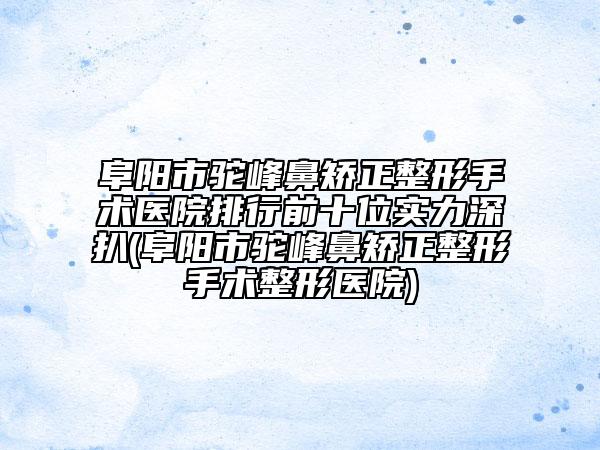 阜阳市驼峰鼻矫正整形手术医院排行前十位实力深扒(阜阳市驼峰鼻矫正整形手术整形医院)