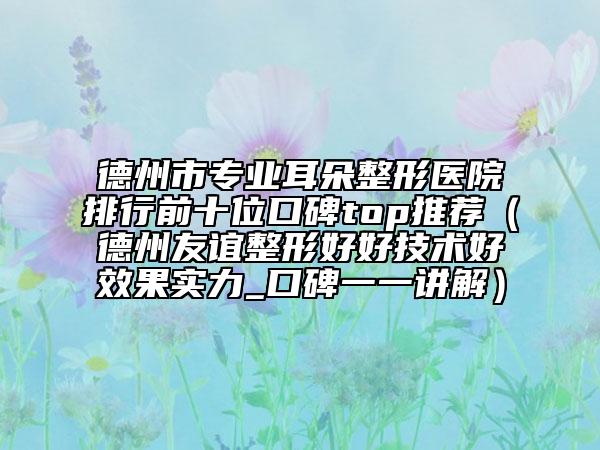 德州市专业耳朵整形医院排行前十位口碑top推荐（德州友谊整形好好技术好效果实力_口碑一一讲解）