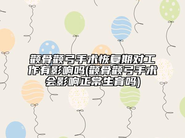 颧骨颧弓手术恢复期对工作有影响吗(颧骨颧弓手术会影响正常生育吗)