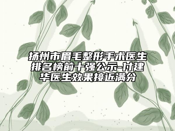 扬州市眉毛整形手术医生排名榜前十强公示-付建华医生效果接近满分