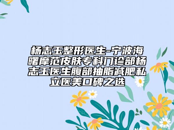 杨志玉整形医生-宁波海曙摩范皮肤专科门诊部杨志玉医生腹部抽脂减肥私立医美口碑之选