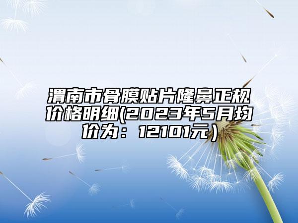 渭南市骨膜贴片隆鼻正规价格明细(2023年5月均价为：12101元）