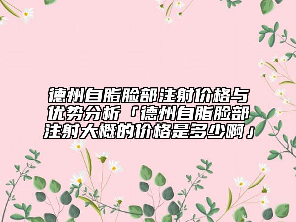 德州自脂脸部注射价格与优势分析「德州自脂脸部注射大概的价格是多少啊」