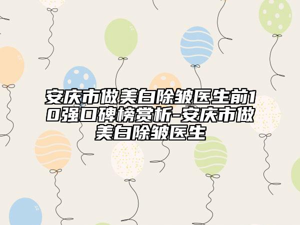 安庆市做美白除皱医生前10强口碑榜赏析-安庆市做美白除皱医生