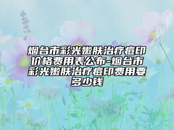 烟台市彩光嫩肤治疗痘印价格费用表公布-烟台市彩光嫩肤治疗痘印费用要多少钱
