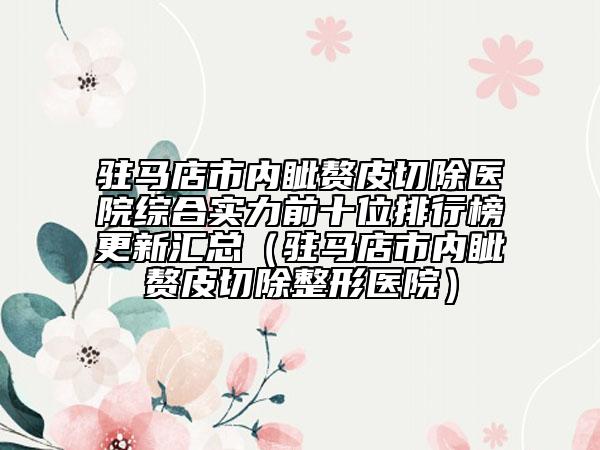 驻马店市内眦赘皮切除医院综合实力前十位排行榜更新汇总（驻马店市内眦赘皮切除整形医院）