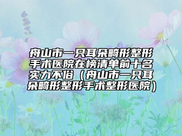 舟山市一只耳朵畸形整形手术医院在榜清单前十名实力不俗（舟山市一只耳朵畸形整形手术整形医院）
