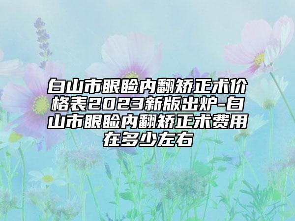 白山市眼睑内翻矫正术价格表2023新版出炉-白山市眼睑内翻矫正术费用在多少左右