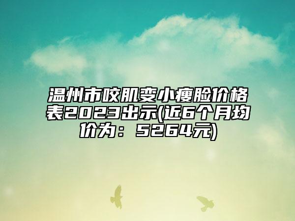 温州市咬肌变小瘦脸价格表2023出示(近6个月均价为：5264元)