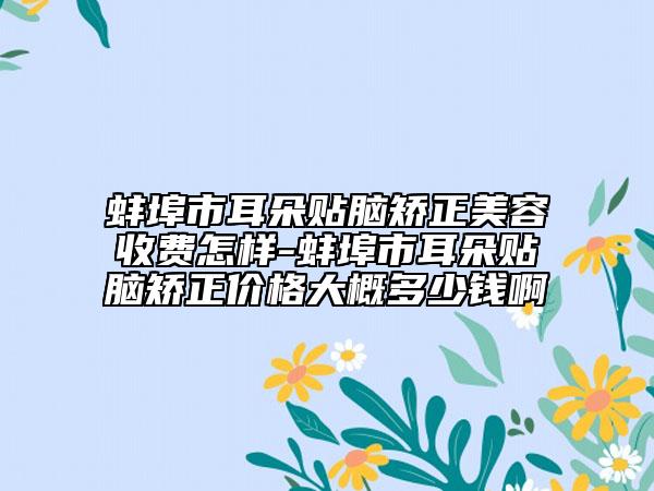 蚌埠市耳朵贴脑矫正美容收费怎样-蚌埠市耳朵贴脑矫正价格大概多少钱啊