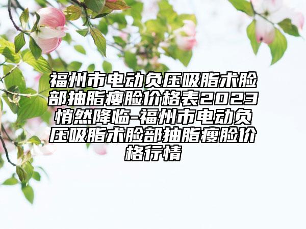 福州市电动负压吸脂术脸部抽脂瘦脸价格表2023悄然降临-福州市电动负压吸脂术脸部抽脂瘦脸价格行情