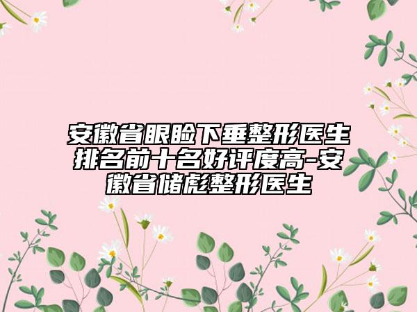 安徽省眼睑下垂整形医生排名前十名好评度高-安徽省储彪整形医生
