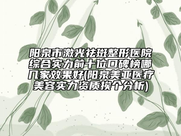 阳泉市激光祛斑整形医院综合实力前十位口碑榜哪几家效果好(阳泉美亚医疗美容实力资质挨个分析)